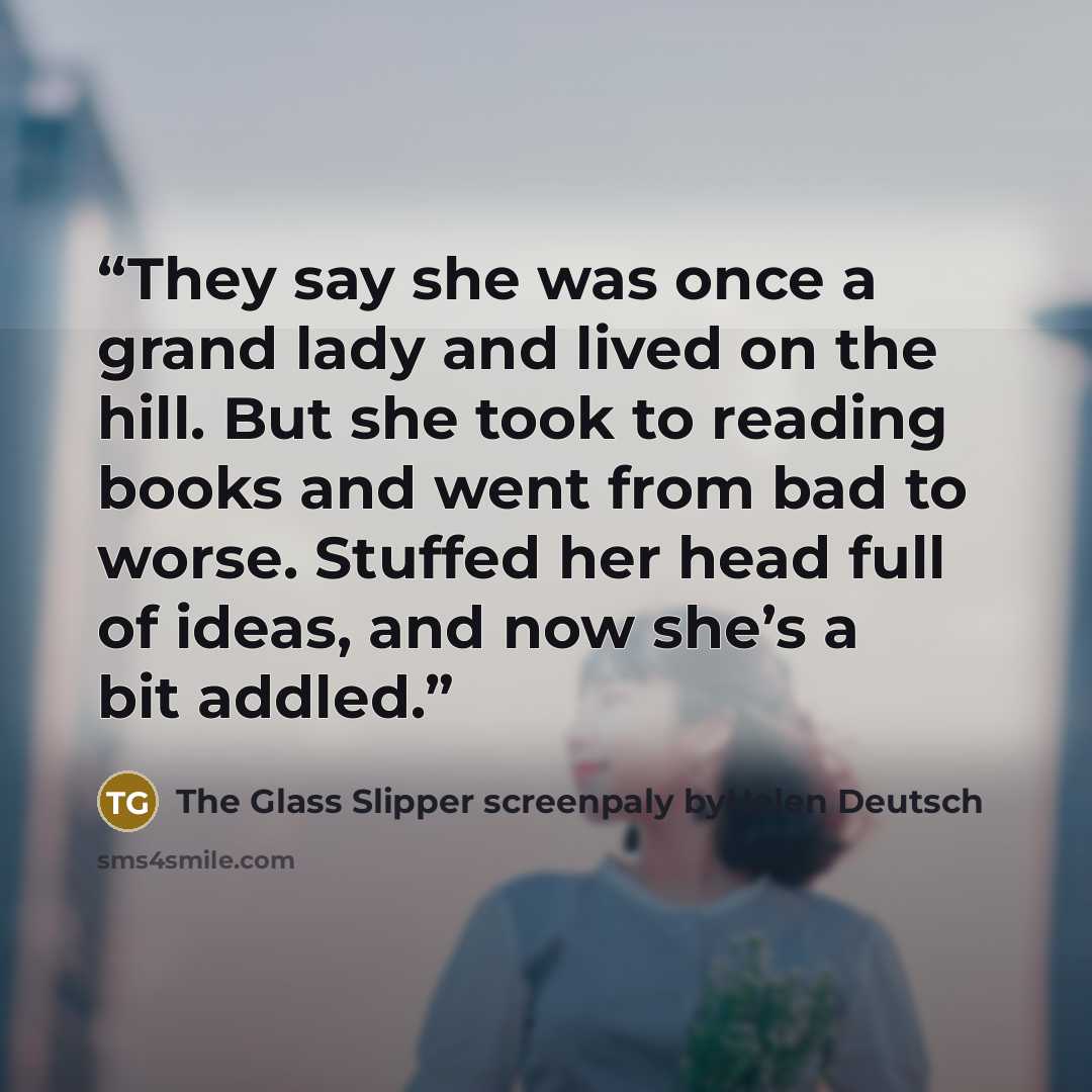 “They say she was once a grand lady and lived on the hill. But she took to reading books and went from bad to worse. Stuffed her head full of ideas, and now she’s a bit addled.” quote by The Glass Slipper screenpaly byHelen Deutsch
