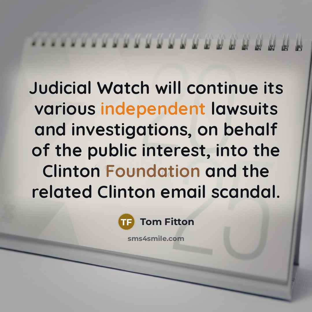 “Judicial Watch will continue its various independent lawsuits and investigations, on behalf of the public interest, into the Clinton Foundation and the related Clinton email scandal.” quote by Tom Fitton