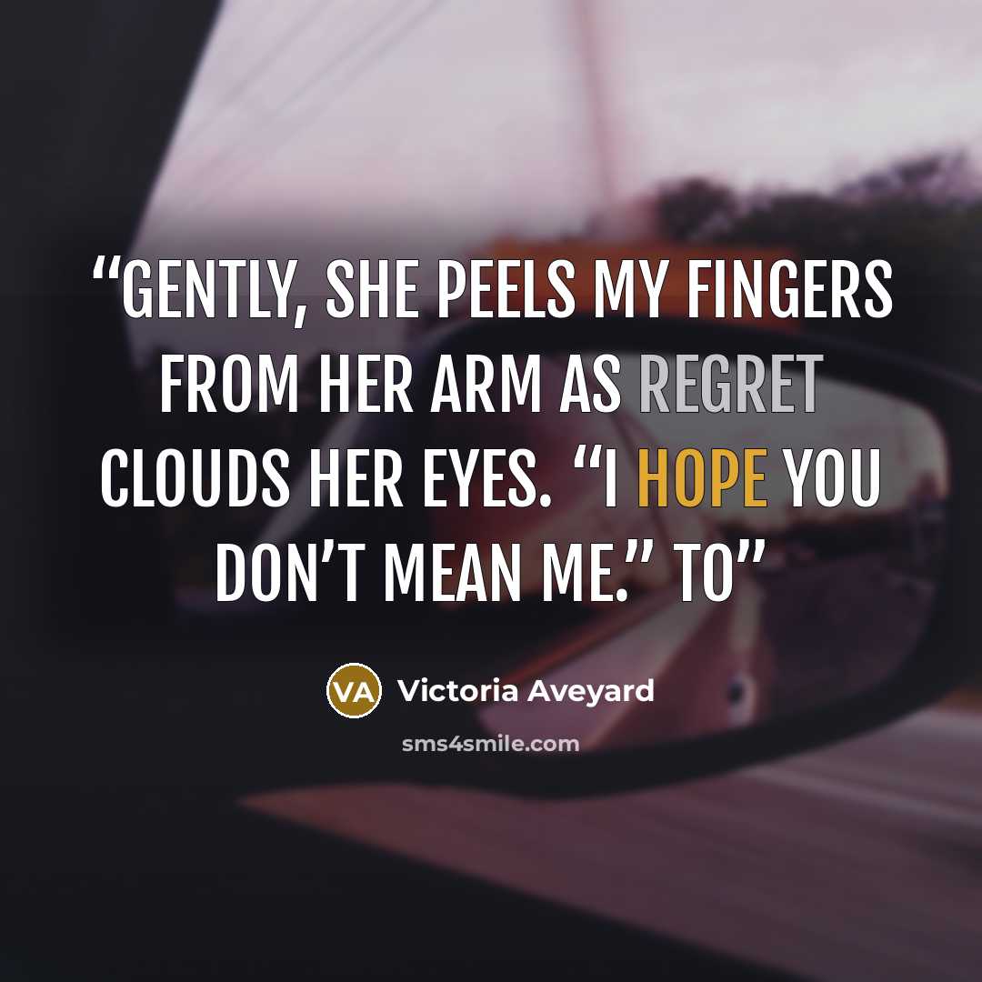 “Gently, she peels my fingers from her arm as regret clouds her eyes. “I hope you don’t mean me.” To” quote by Victoria Aveyard