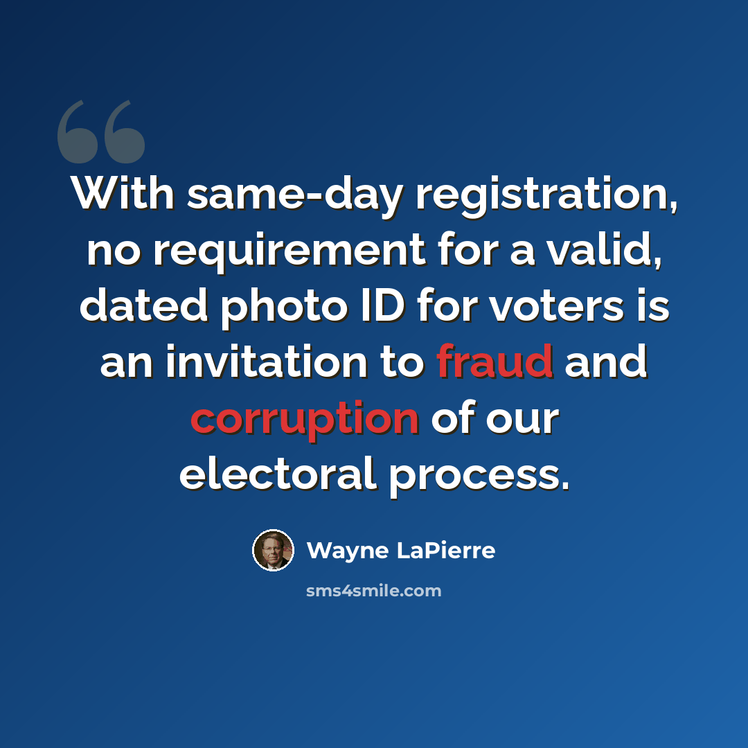 “With same-day registration, no requirement for a valid, dated photo ID for voters is an invitation to fraud and corruption of our electoral process.” quote by Wayne LaPierre