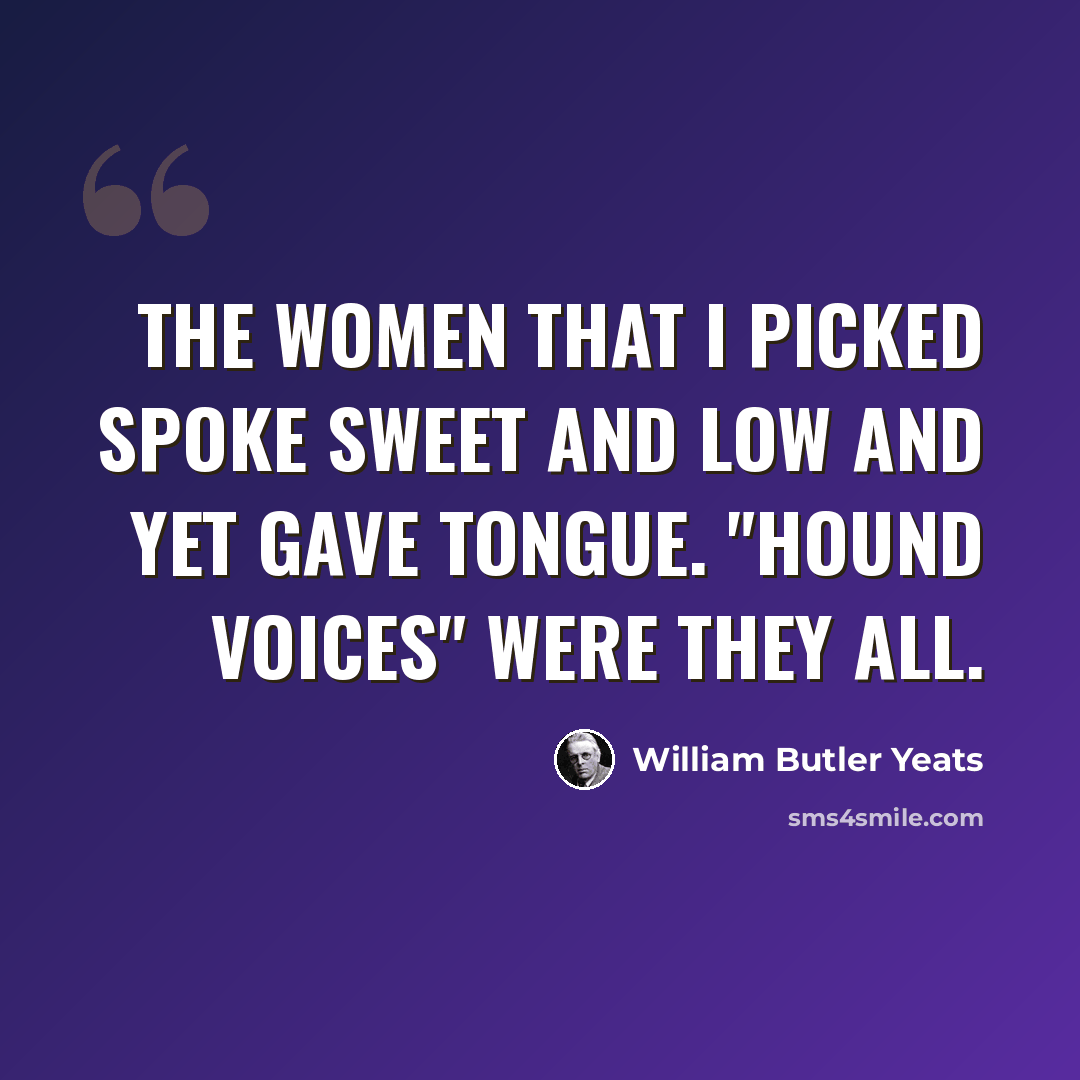 “The women that I picked spoke sweet and low And yet gave tongue. "Hound voices" were they all.” quote by William Butler Yeats