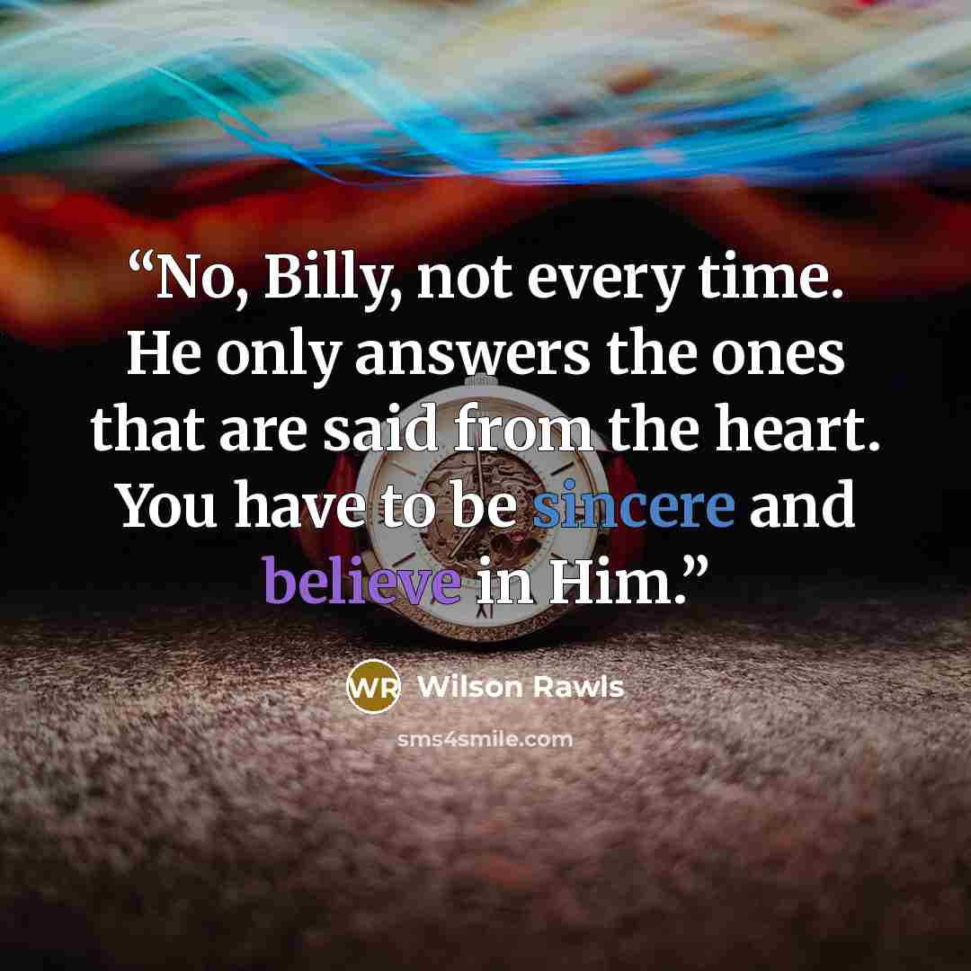 “No, Billy, not every time. He only answers the ones that are said from the heart. You have to be sincere and believe in Him.” quote by Wilson Rawls