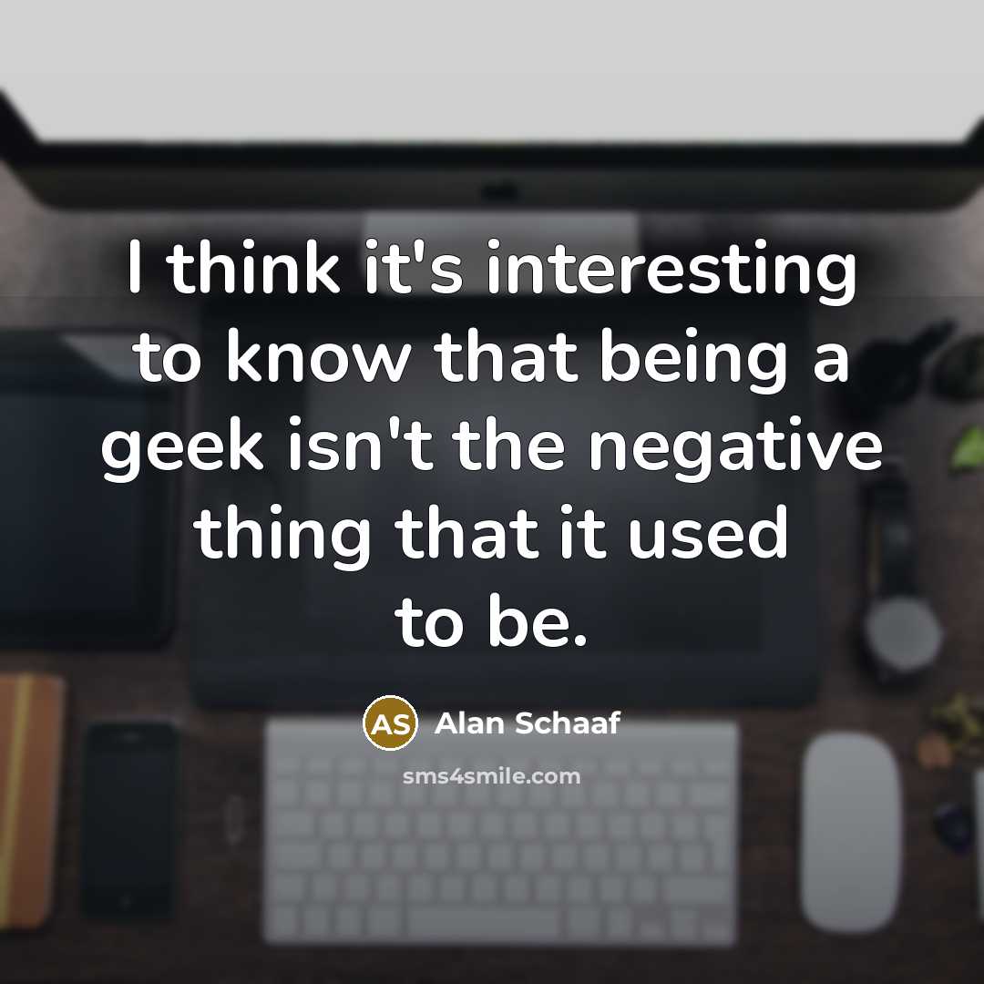 “I think it's interesting to know that being a geek isn't the negative thing that it used to be.” quote by Alan Schaaf
