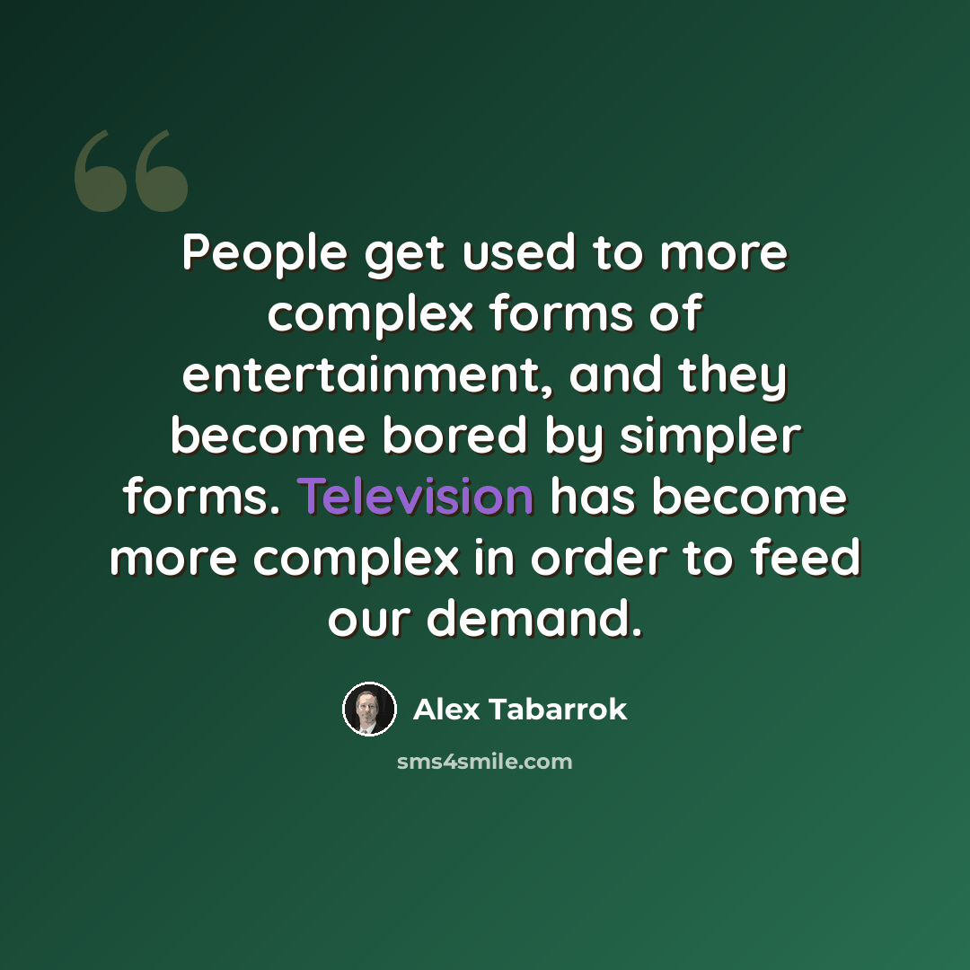 “People get used to more complex forms of entertainment, and they become bored by simpler forms. Television has become more complex in order to feed our demand.” quote by Alex Tabarrok
