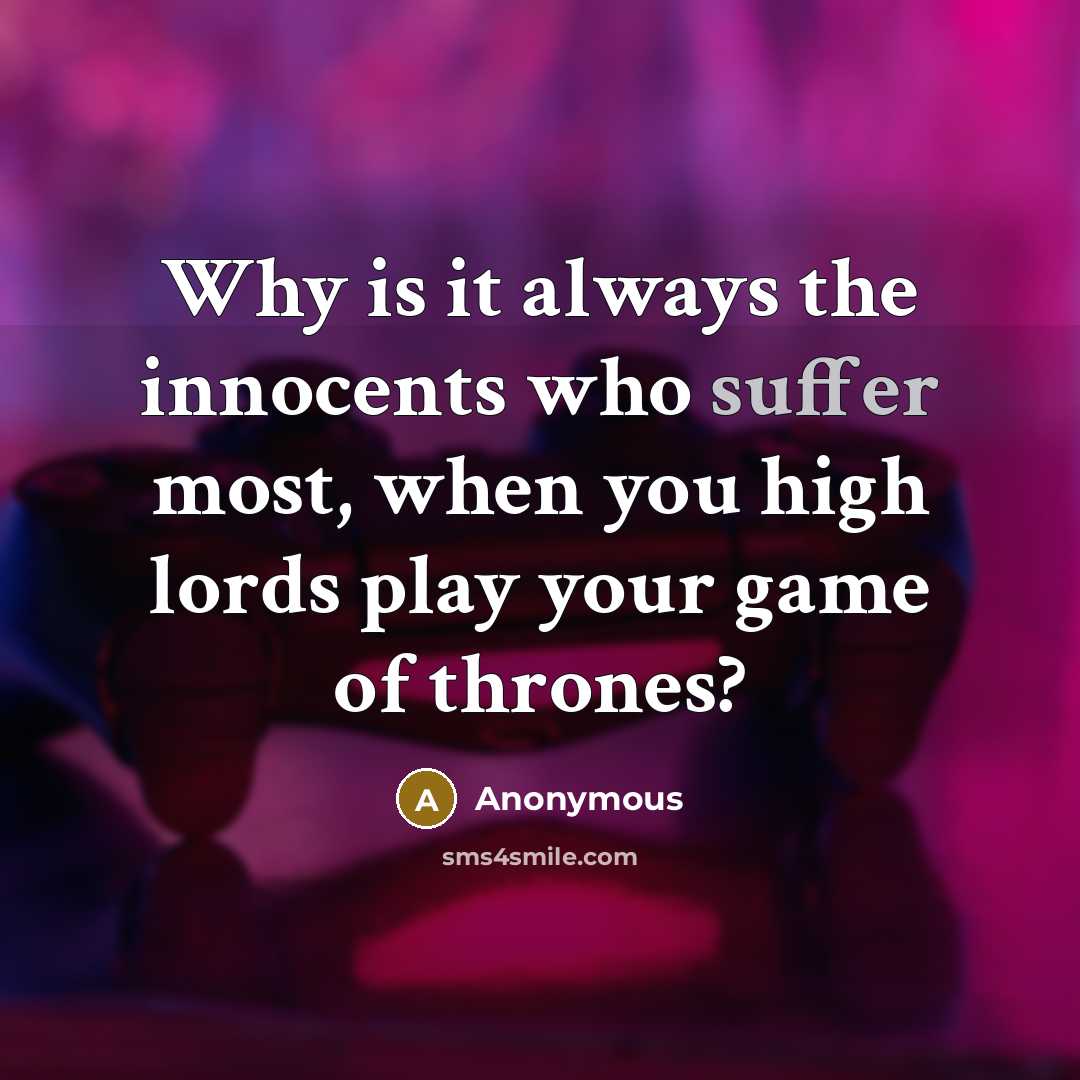 “Why is it always the innocents who suffer most, when you high lords play your game of thrones?” quote by Anonymous