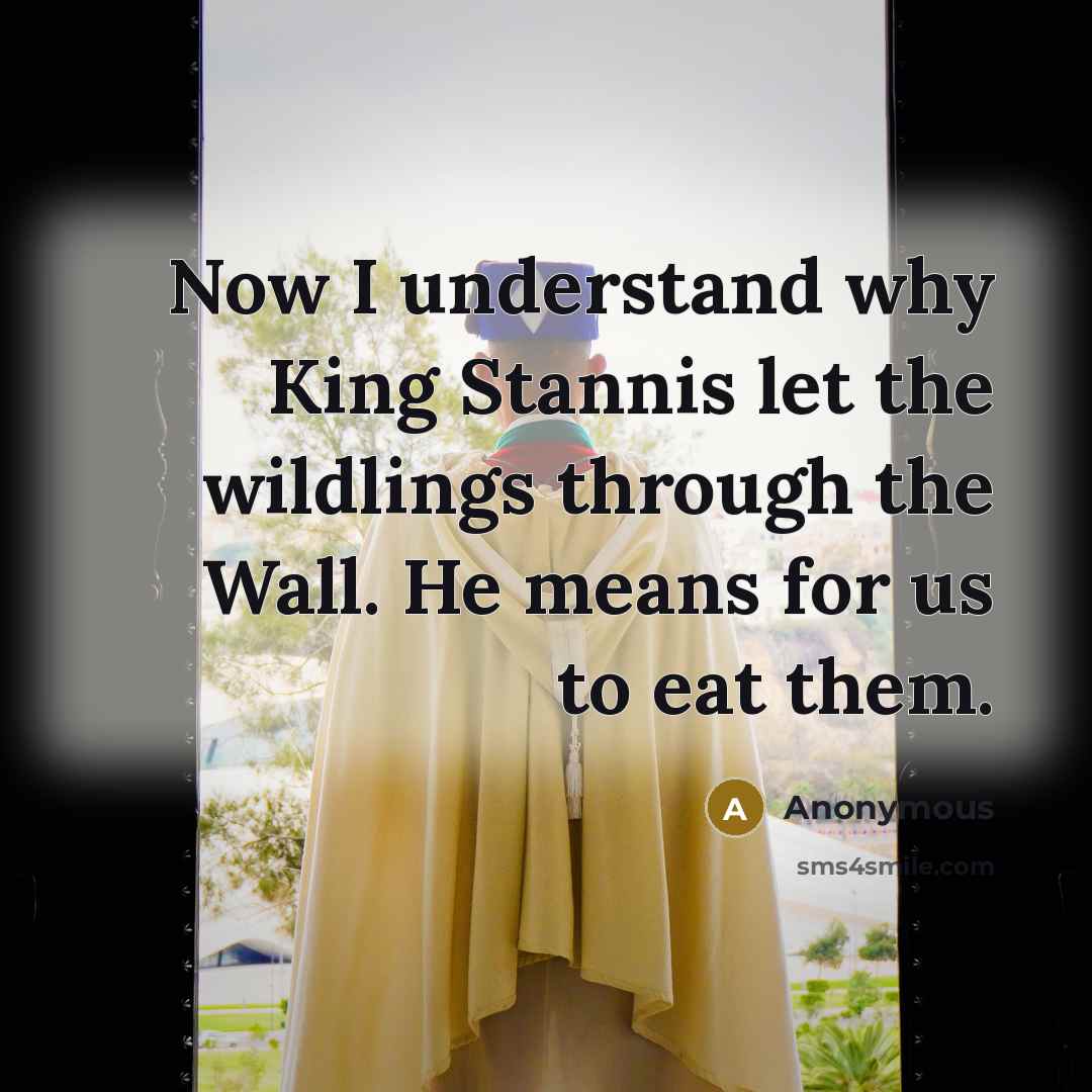 “Now I understand why King Stannis let the wildlings through the Wall. He means for us to eat them.” quote by Anonymous