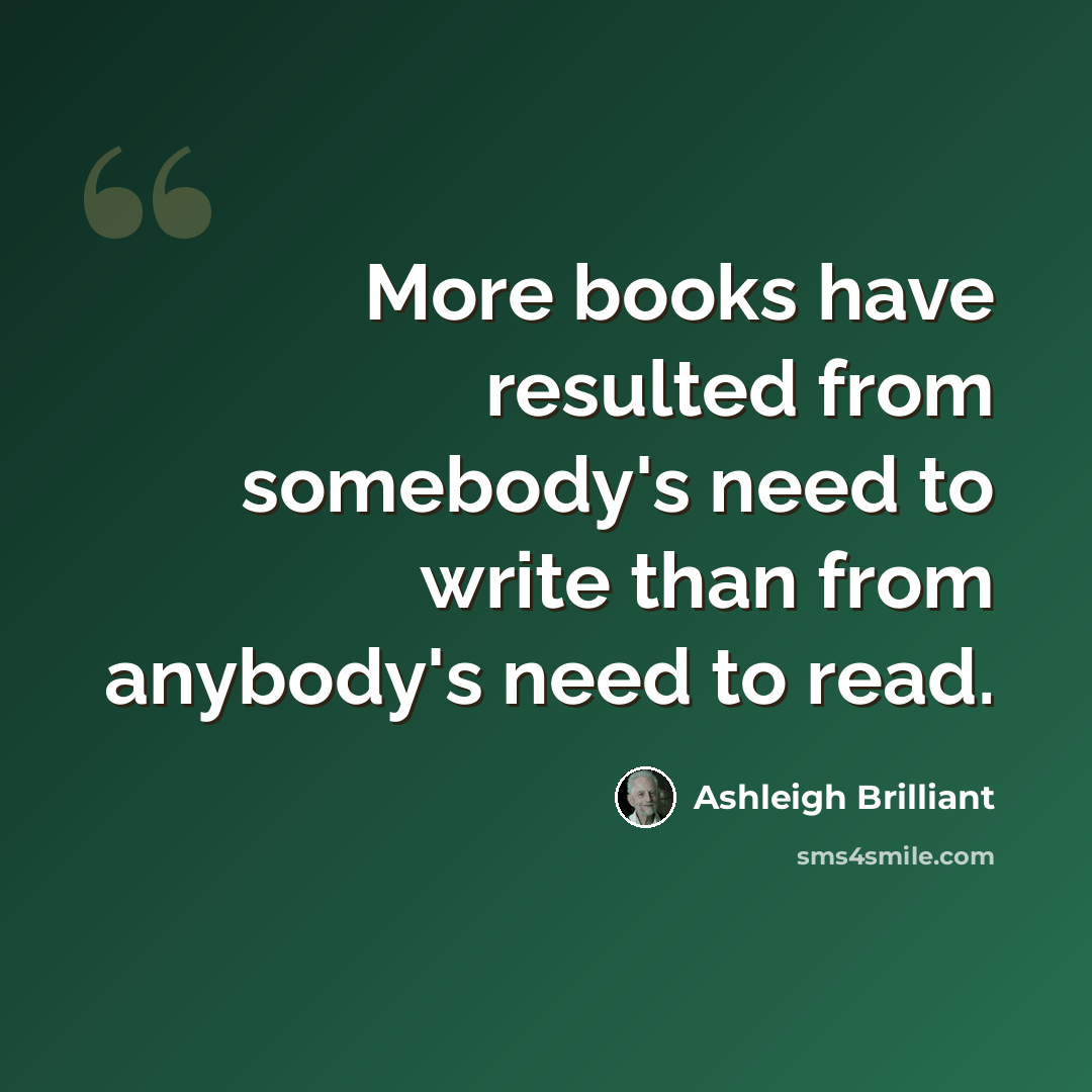 “More books have resulted from somebody's need to write than from anybody's need to read.” quote by Ashleigh Brilliant