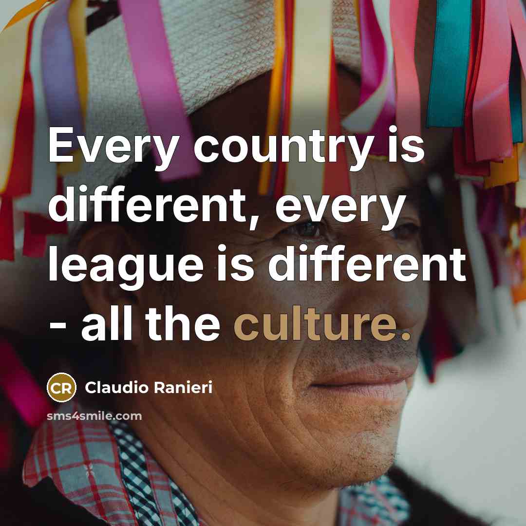 “Every country is different, every league is different - all the culture.” quote by Claudio Ranieri