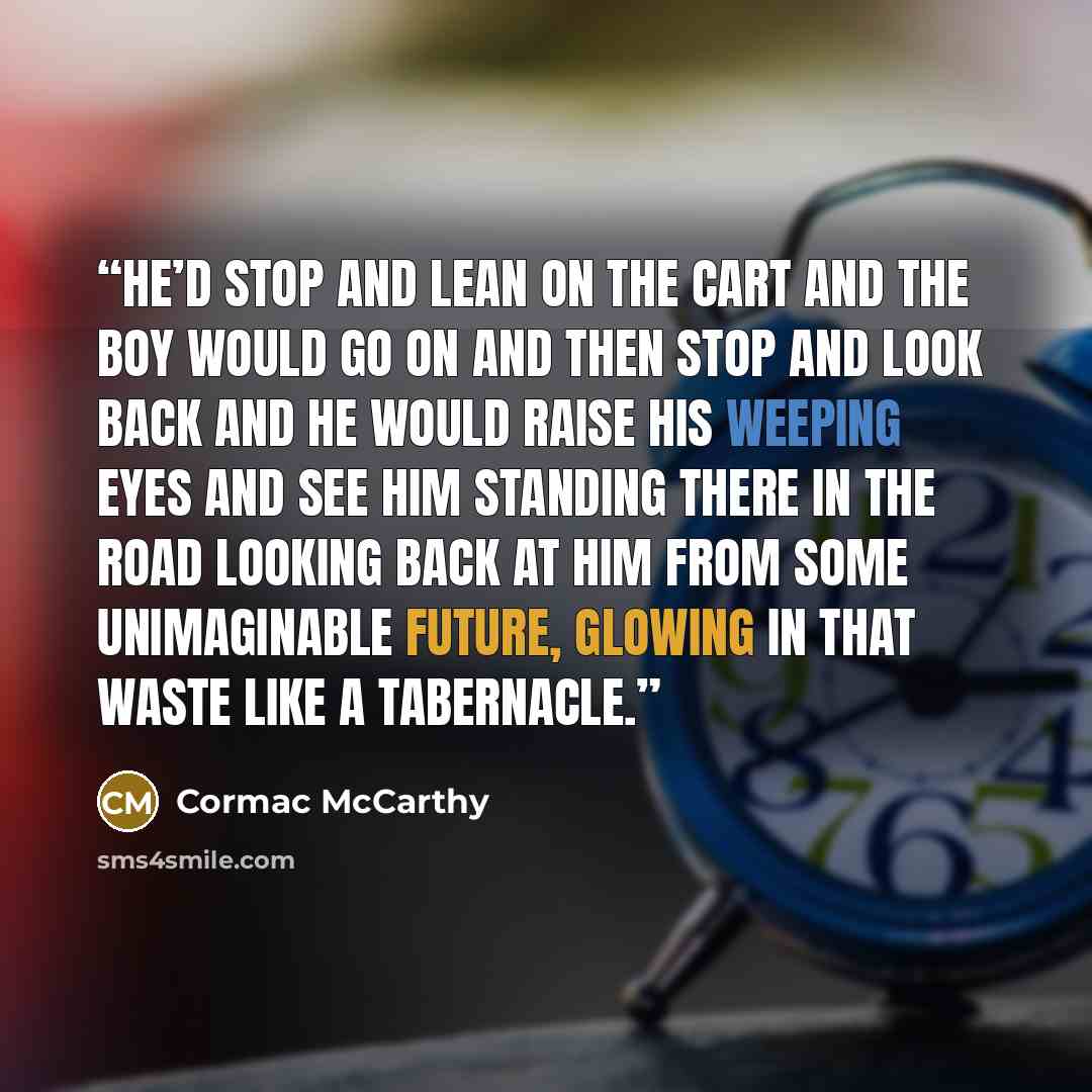 “He’d stop and lean on the cart and the boy would go on and then stop and look back and he would raise his weeping eyes and see him standing there in the road looking back at him from some unimaginable future, glowing in that waste like a tabernacle.” quote by Cormac McCarthy