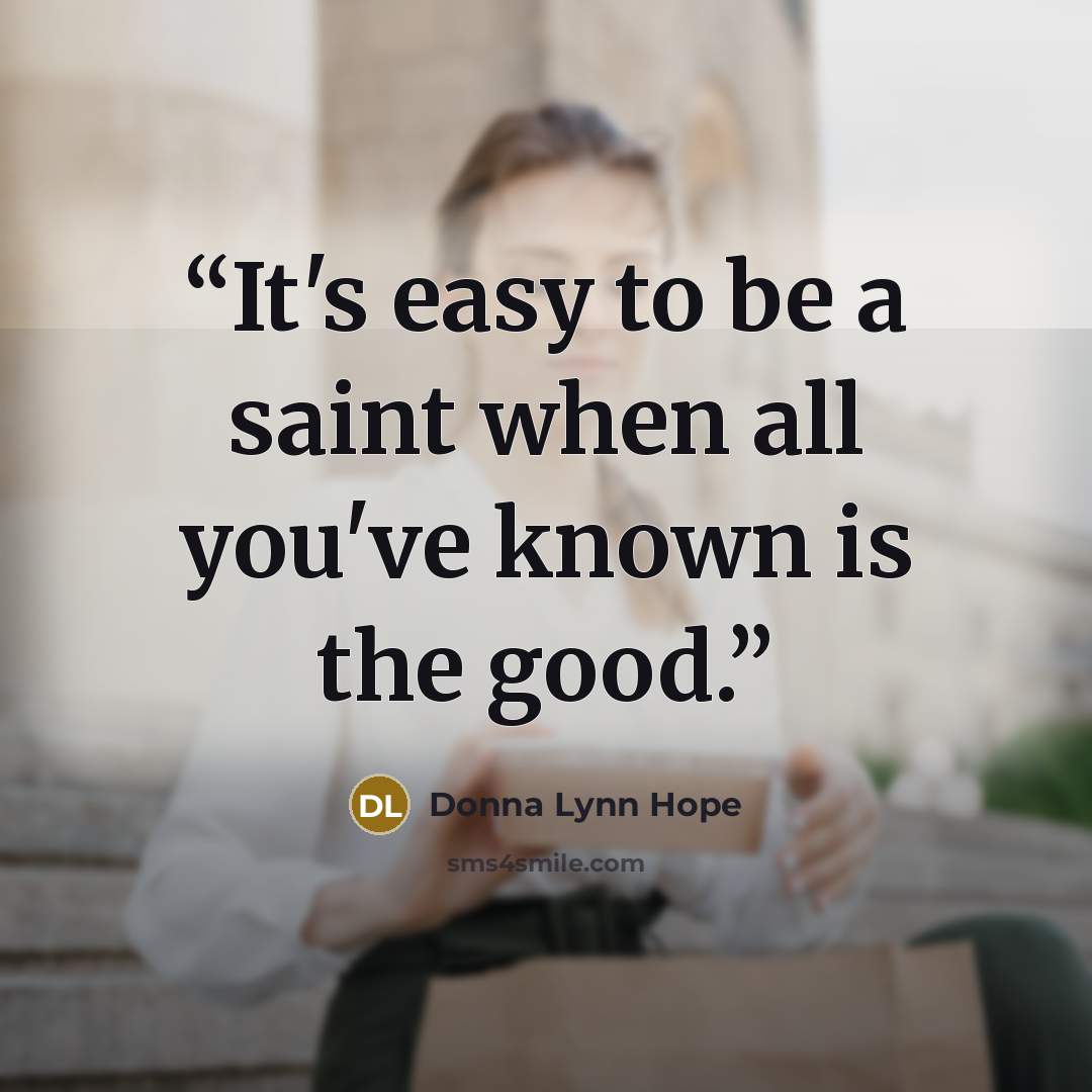 “It's easy to be a saint when all you've known is the good.” quote by Donna Lynn Hope