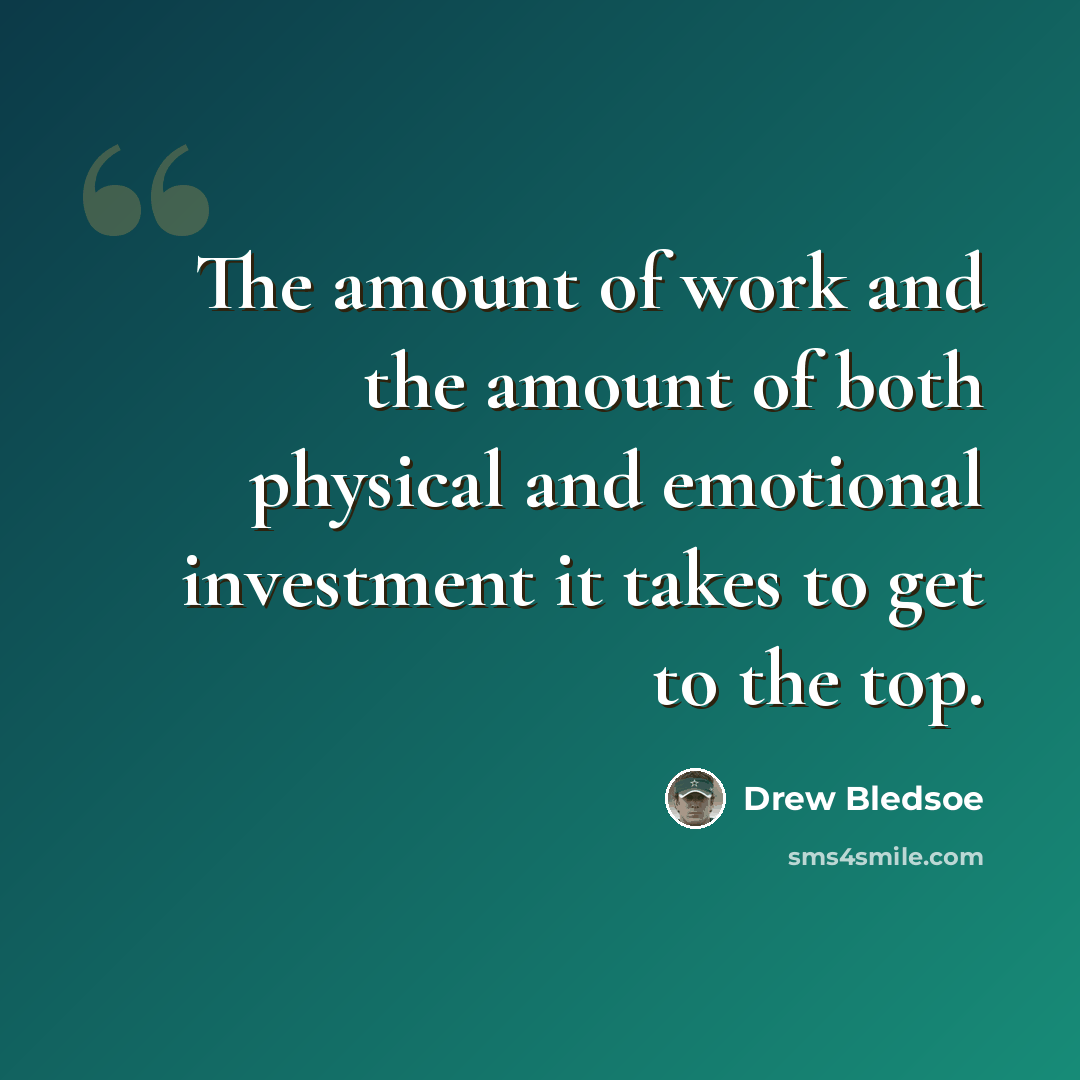 “The amount of work and the amount of both physical and emotional investment it takes to get to the top.” quote by Drew Bledsoe