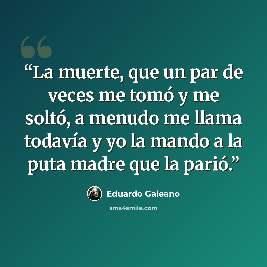 “La muerte, que un par de veces me tomó y me soltó, a menudo me llama todavía y yo la mando a la puta madre que la parió.” quote by Eduardo Galeano