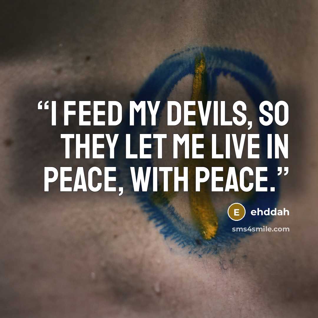 “I feed my devils, so they let me live in peace, with peace.” quote by ehddah