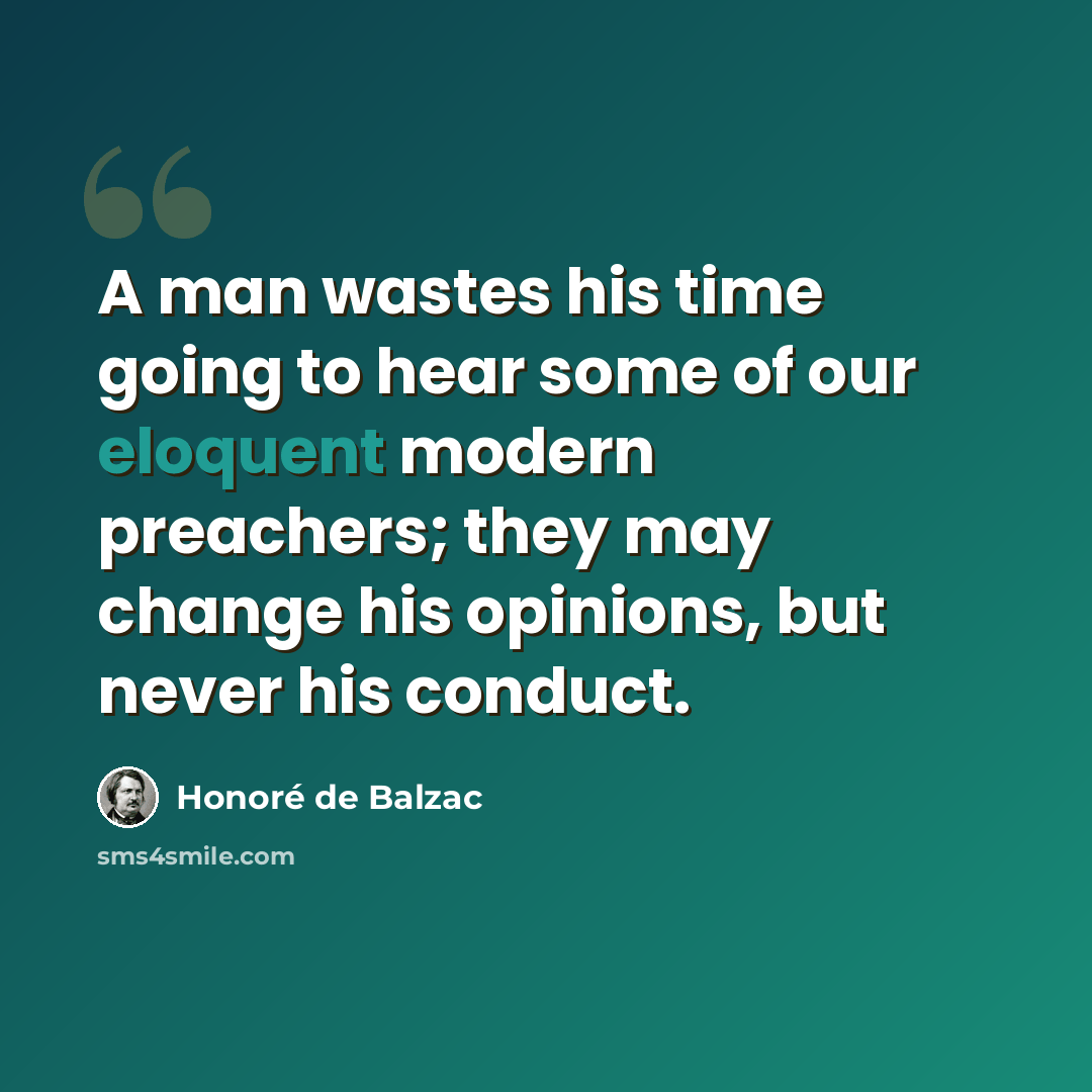 “A man wastes his time going to hear some of our eloquent modern preachers; they may change his opinions, but never his conduct.” quote by Honore de Balzac