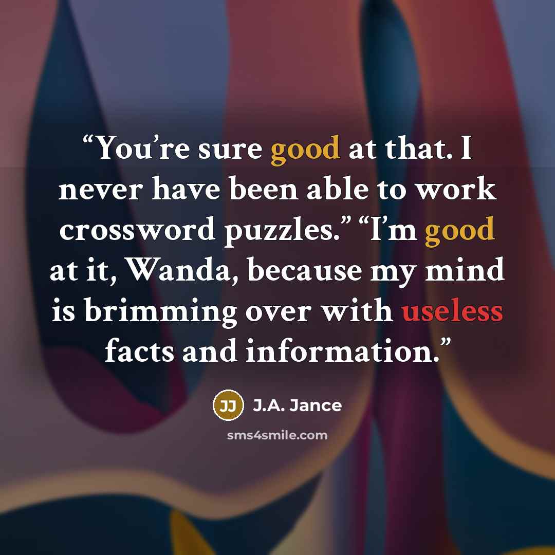 “You’re sure good at that. I never have been able to work crossword puzzles.” “I’m good at it, Wanda, because my mind is brimming over with useless facts and information.” quote by J.A. Jance