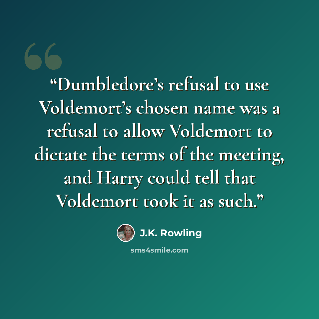 “Dumbledore’s refusal to use Voldemort’s chosen name was a refusal to allow Voldemort to dictate the terms of the meeting, and Harry could tell that Voldemort took it as such.” quote by J.K. Rowling