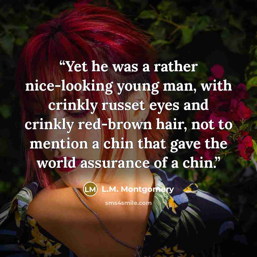 “Yet he was a rather nice-looking young man, with crinkly russet eyes and crinkly red-brown hair, not to mention a chin that gave the world assurance of a chin.” quote by L.M. Montgomery