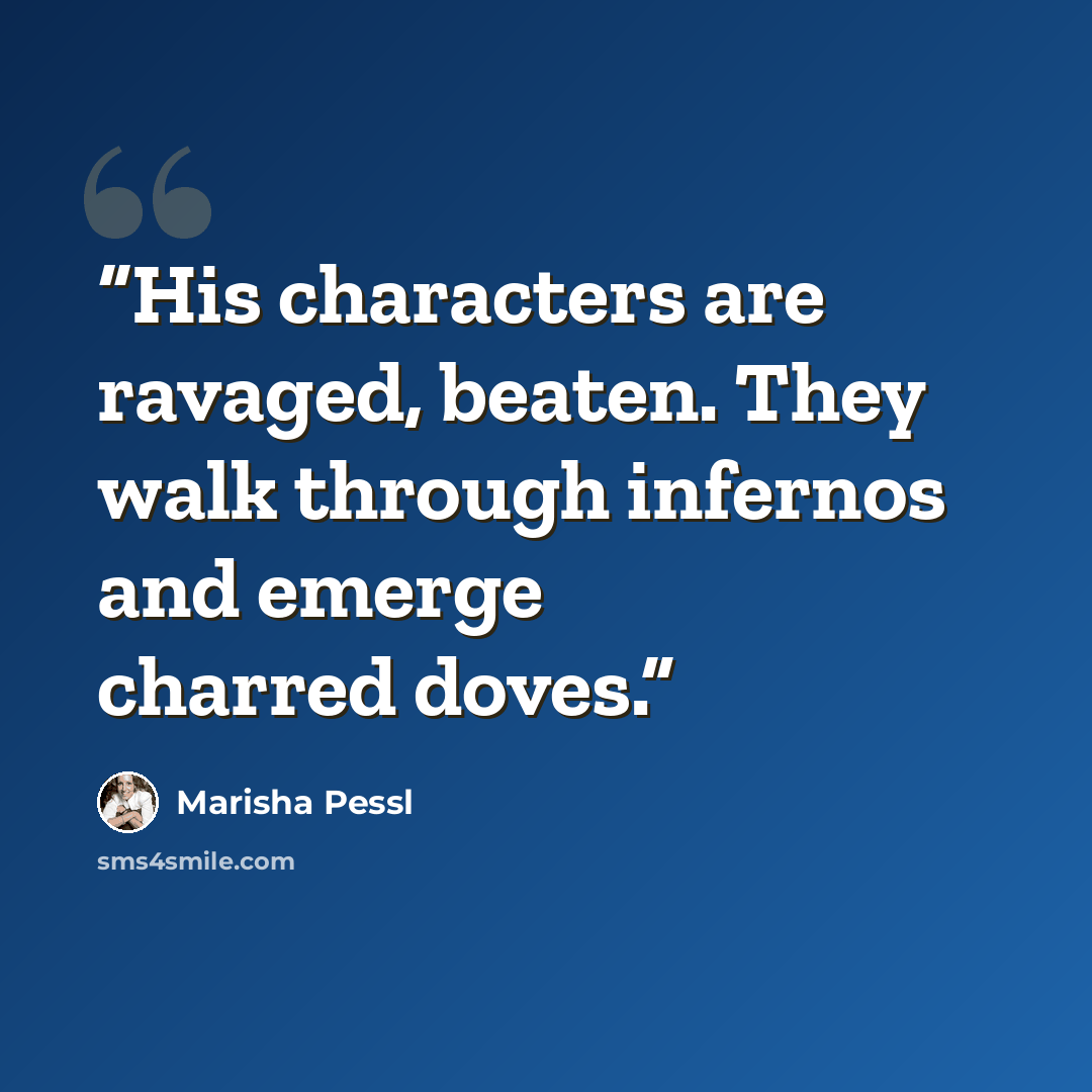 “His characters are ravaged, beaten. They walk through infernos and emerge charred doves.” quote by Marisha Pessl