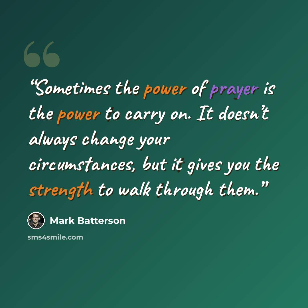 “Sometimes the power of prayer is the power to carry on. It doesn’t always change your circumstances, but it gives you the strength to walk through them.” quote by Mark Batterson
