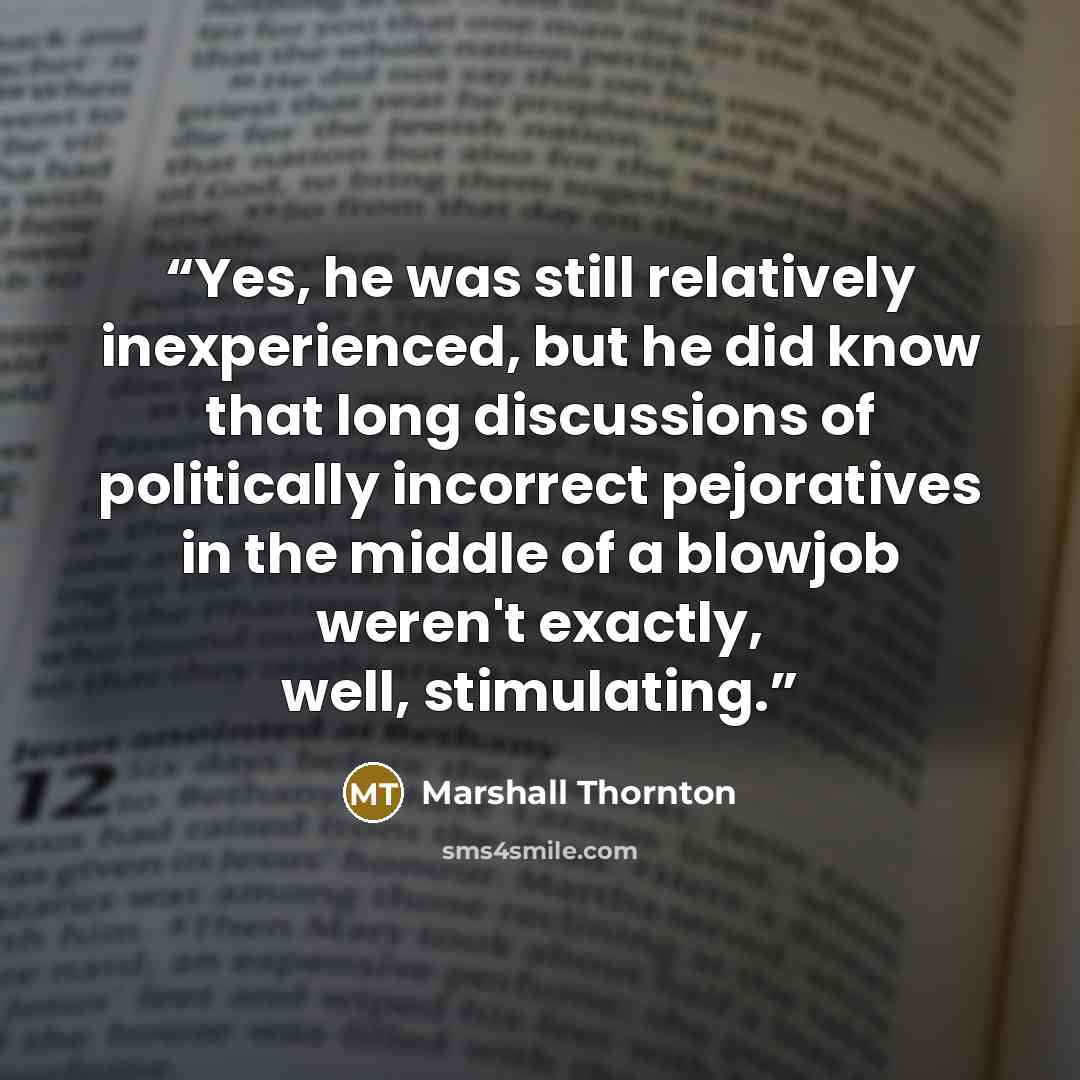 “Yes, he was still relatively inexperienced, but he did know that long discussions of politically incorrect pejoratives in the middle of a blowjob weren't exactly, well, stimulating.” quote by Marshall Thornton