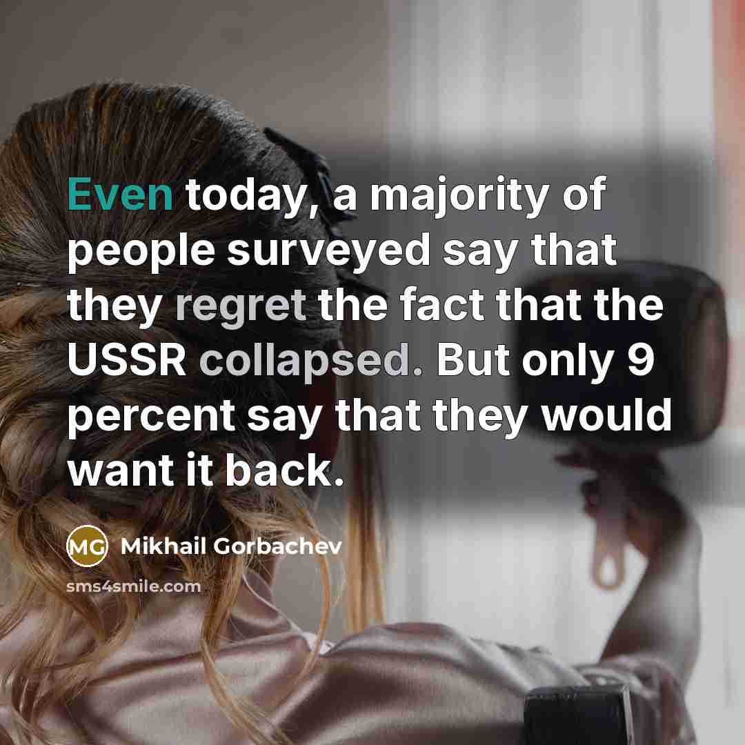 “Even today, a majority of people surveyed say that they regret the fact that the USSR collapsed. But only 9 percent say that they would want it back.” quote by Mikhail Gorbachev