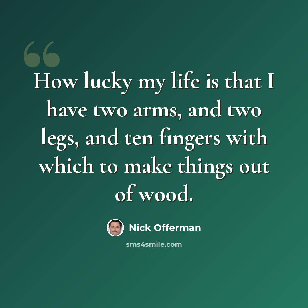 “How lucky my life is that I have two arms, and two legs, and ten fingers with which to make things out of wood.” quote by Nick Offerman