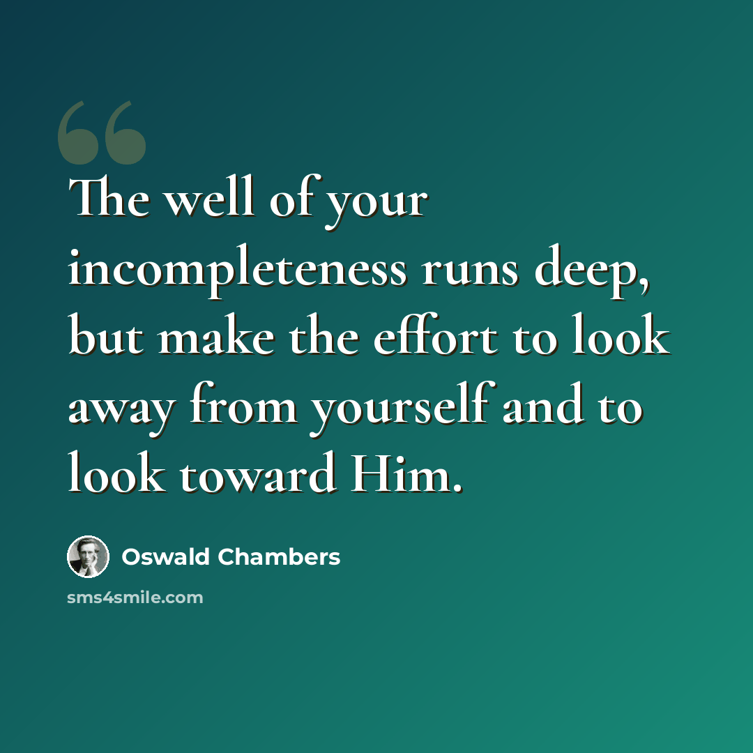 “The well of your incompleteness runs deep, but make the effort to look away from yourself and to look toward Him.” quote by Oswald Chambers
