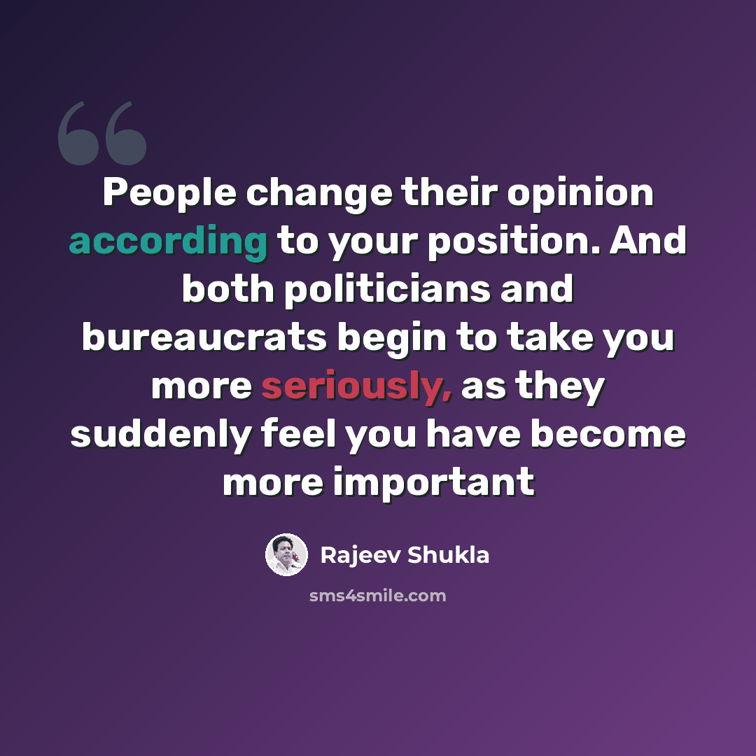 “People change their opinion according to your position. And both politicians and bureaucrats begin to take you more seriously, as they suddenly feel you have become more important” quote by Rajeev Shukla
