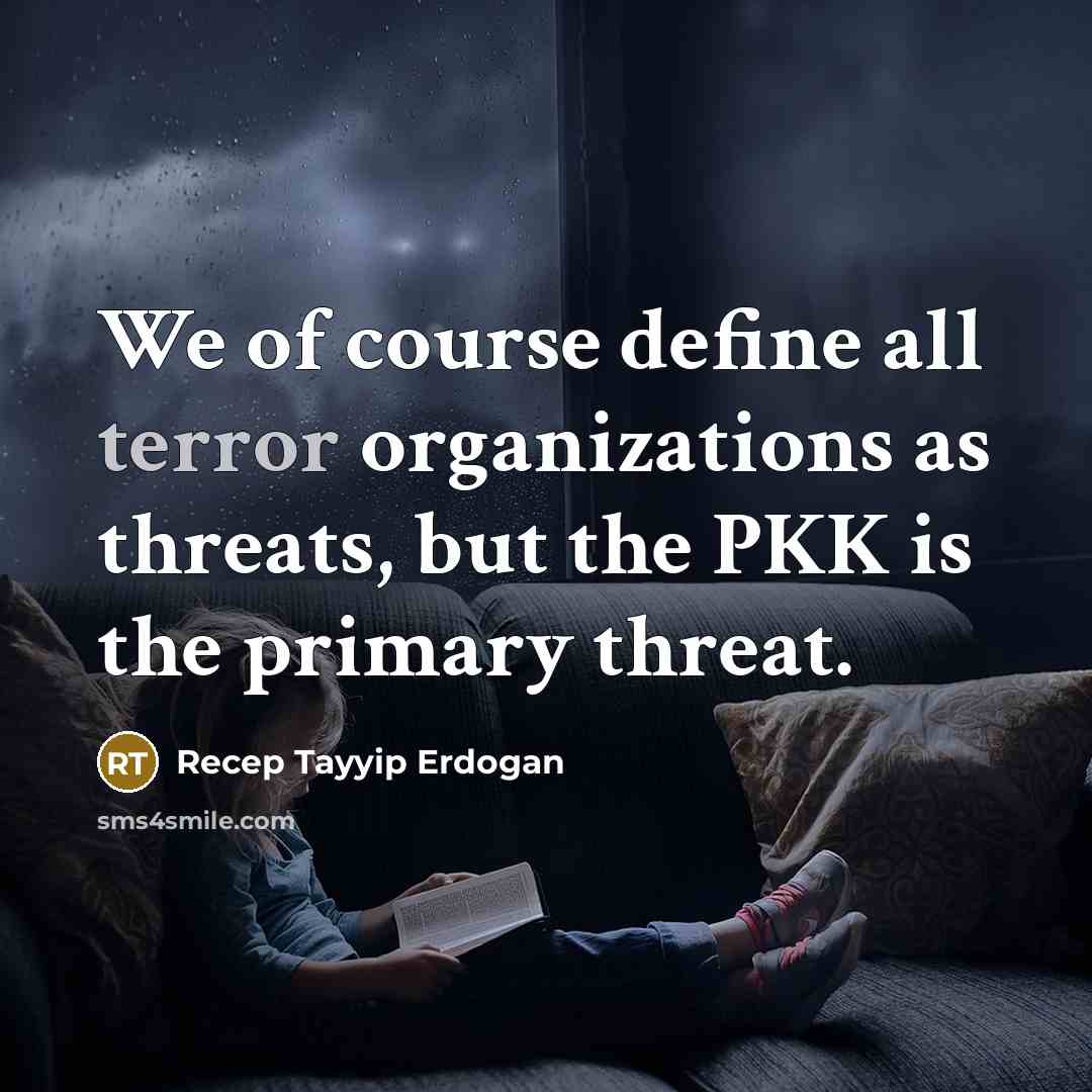 “We of course define all terror organizations as threats, but the PKK is the primary threat.” quote by Recep Tayyip Erdogan