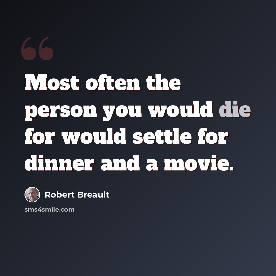 “Most often the person you would die for would settle for dinner and a movie.” quote by Robert Breault