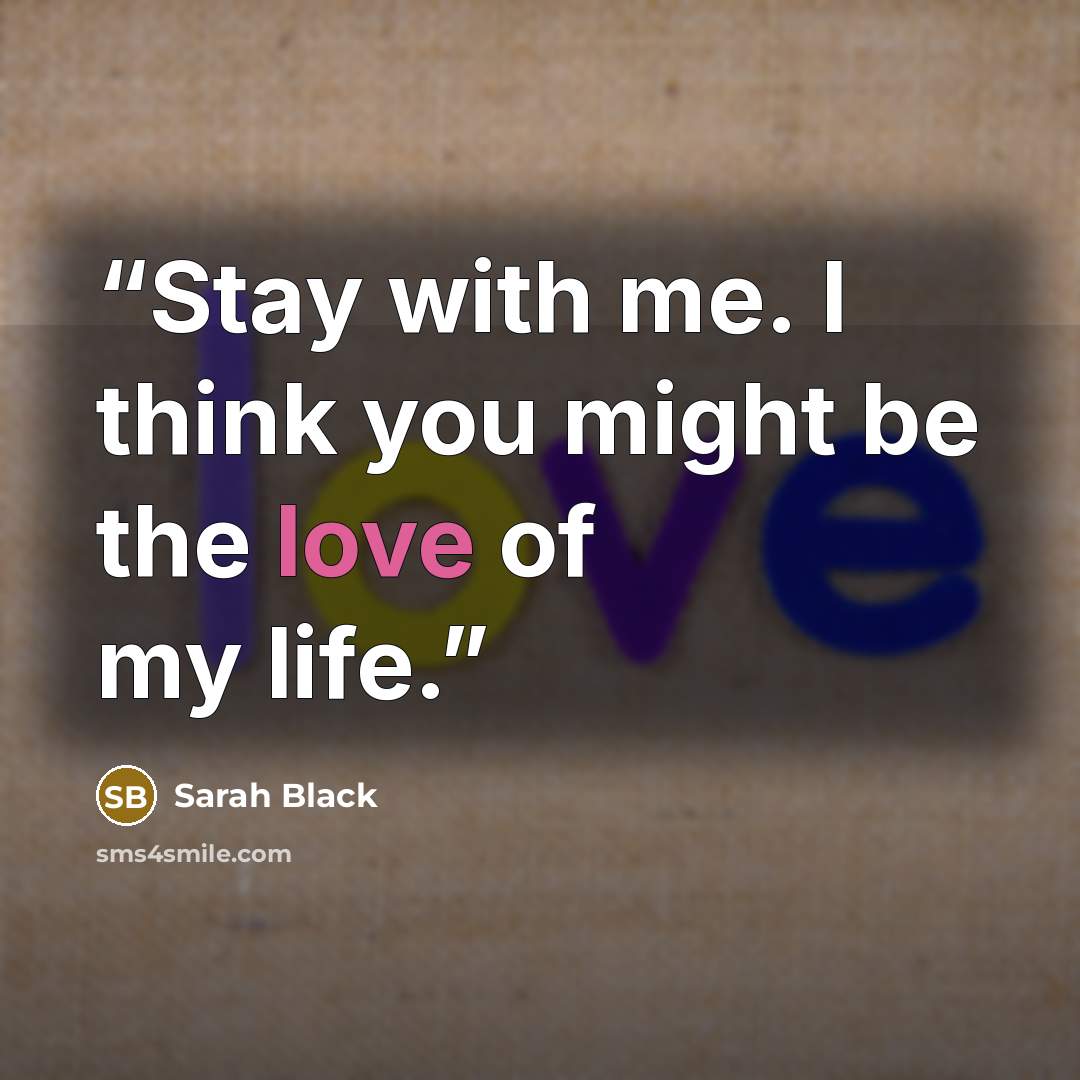 “Stay with me. I think you might be the love of my life.” quote by Sarah Black
