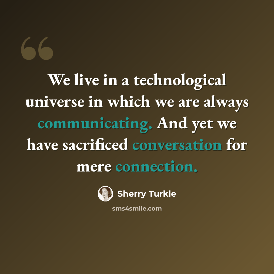 “We live in a technological universe in which we are always communicating. And yet we have sacrificed conversation for mere connection.” quote by Sherry Turkle