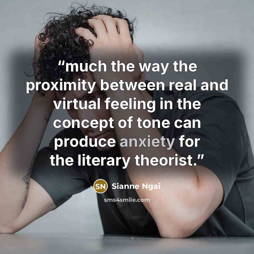 “much the way the proximity between real and virtual feeling in the concept of tone can produce anxiety for the literary theorist.” quote by Sianne Ngai