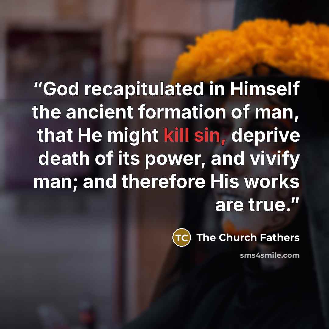 “God recapitulated in Himself the ancient formation of man, that He might kill sin, deprive death of its power, and vivify man; and therefore His works are true.” quote by The Church Fathers