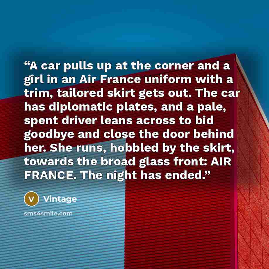 “A car pulls up at the corner and a girl in an Air France uniform with a trim, tailored skirt gets out. The car has diplomatic plates, and a pale, spent driver leans across to bid goodbye and close the door behind her. She runs, hobbled by the skirt, towards the broad glass front: AIR FRANCE. The…” quote by Vintage