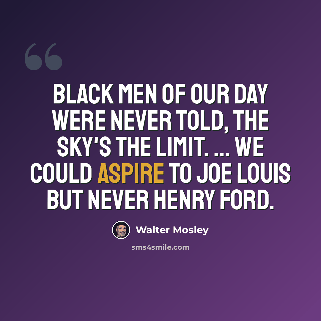 “Black men of our day were never told, The sky's the limit. ... We could aspire to Joe Louis but never Henry Ford.” quote by Walter Mosley