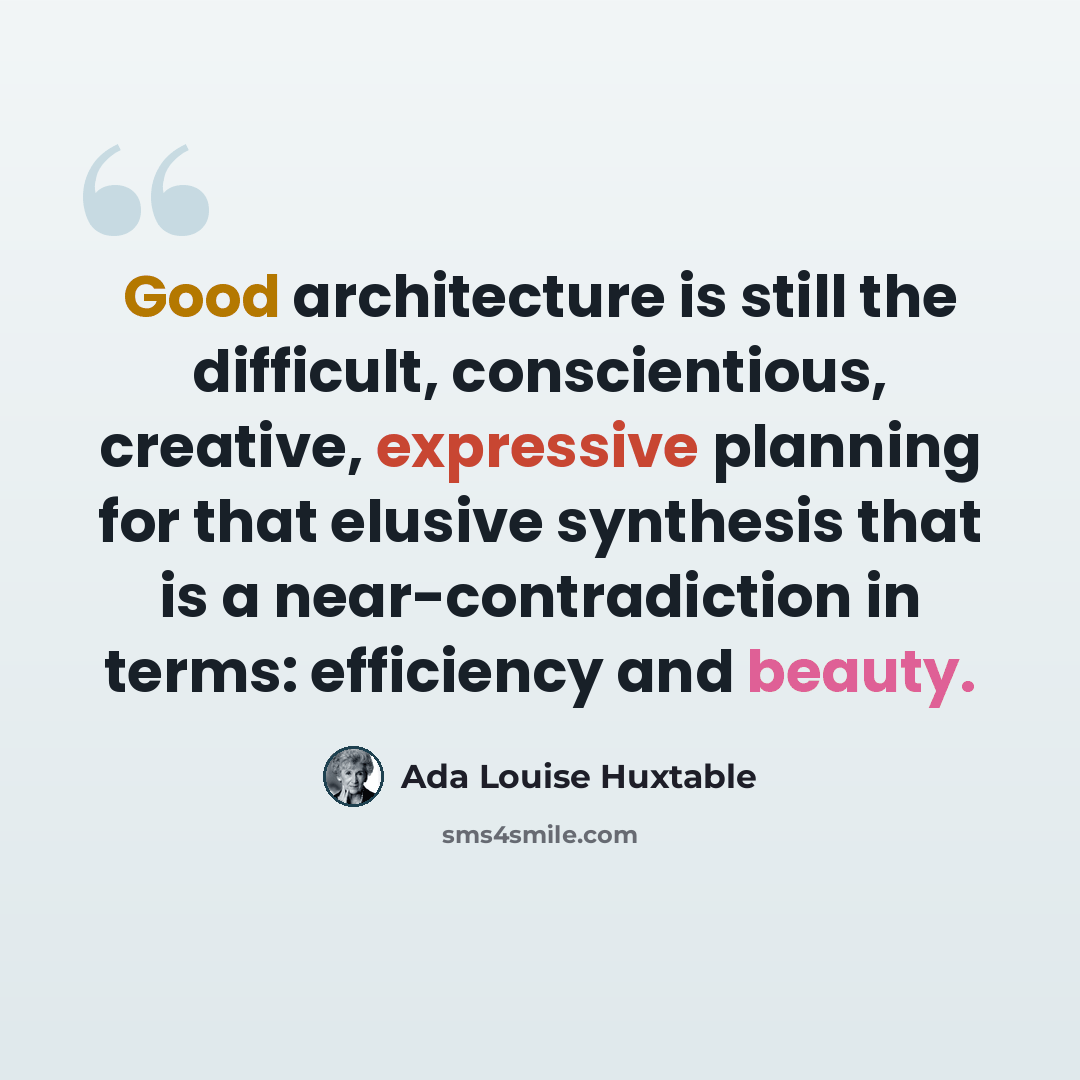 “Good architecture is still the difficult, conscientious, creative, expressive planning for that elusive synthesis that is a near-contradiction in terms: efficiency and beauty.” quote by Ada Louise Huxtable