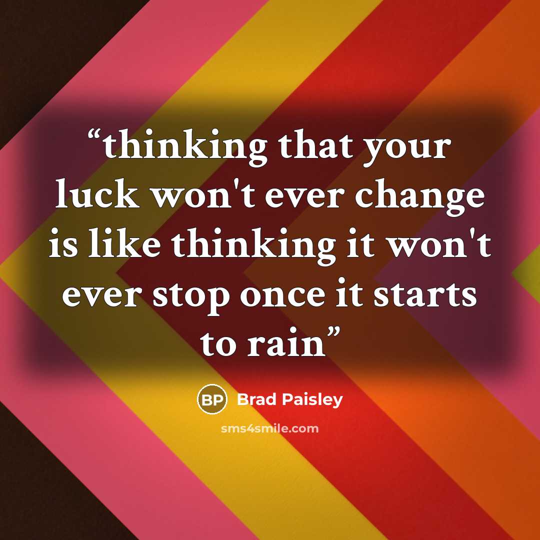 “thinking that your luck won't ever change is like thinking it won't ever stop once it starts to rain” quote by Brad Paisley