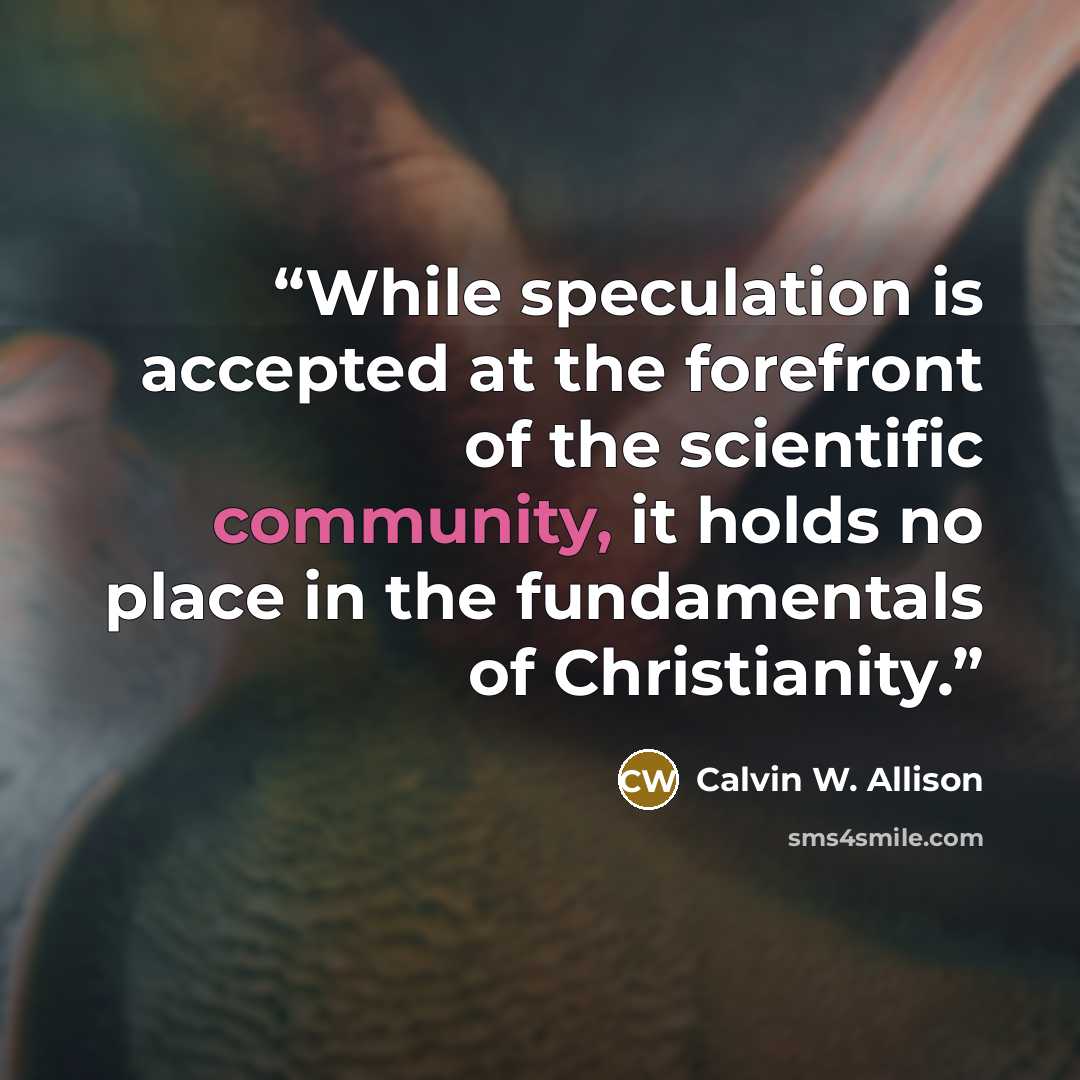 “While speculation is accepted at the forefront of the scientific community, it holds no place in the fundamentals of Christianity.” quote by Calvin W. Allison