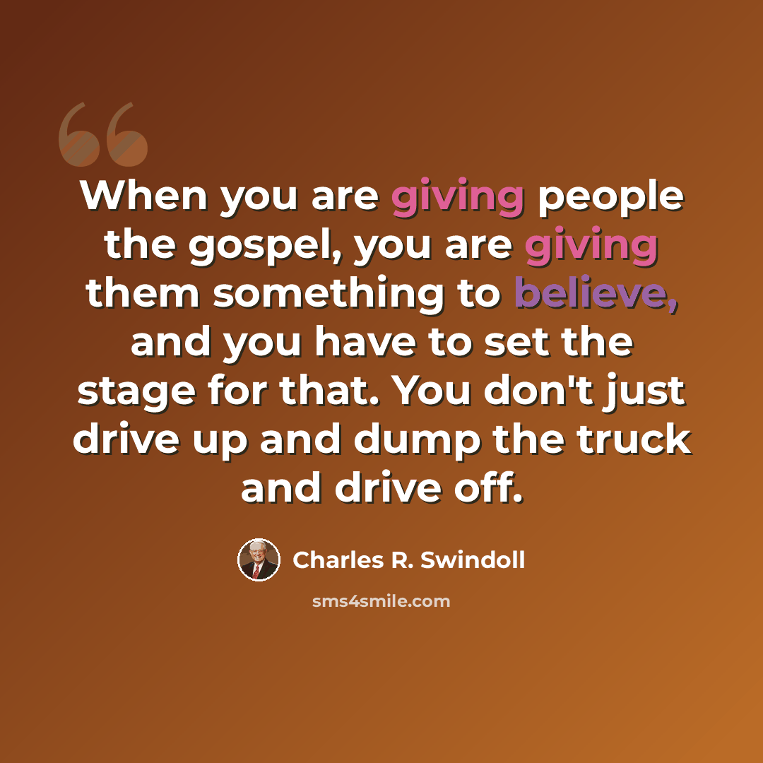 “When you are giving people the gospel, you are giving them something to believe, and you have to set the stage for that. You don't just drive up and dump the truck and drive off.” quote by Charles R. Swindoll