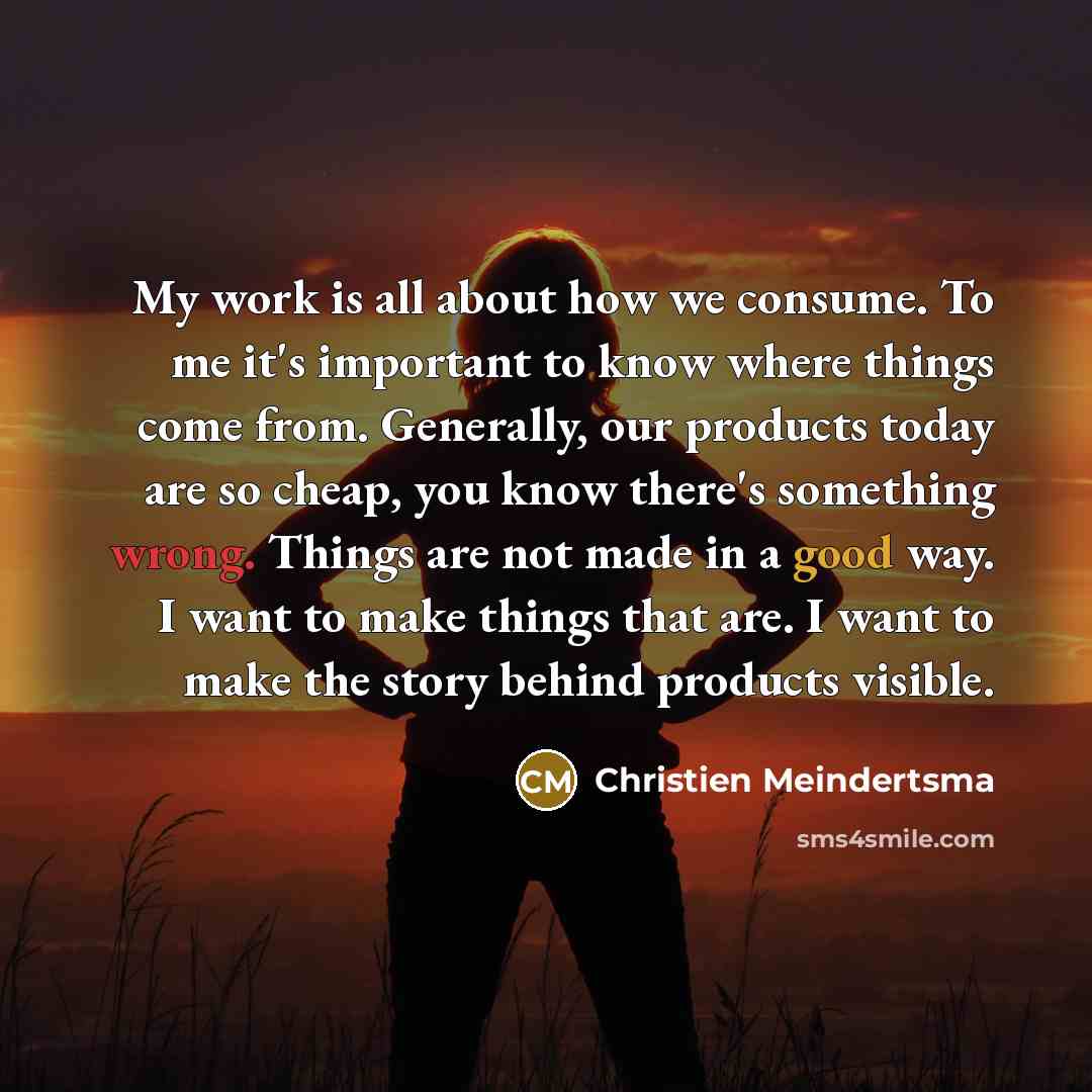 “My work is all about how we consume. To me it's important to know where things come from. Generally, our products today are so cheap, you know there's something wrong. Things are not made in a good way. I want to make things that are. I want to make the story behind products visible.” quote by Christien Meindertsma