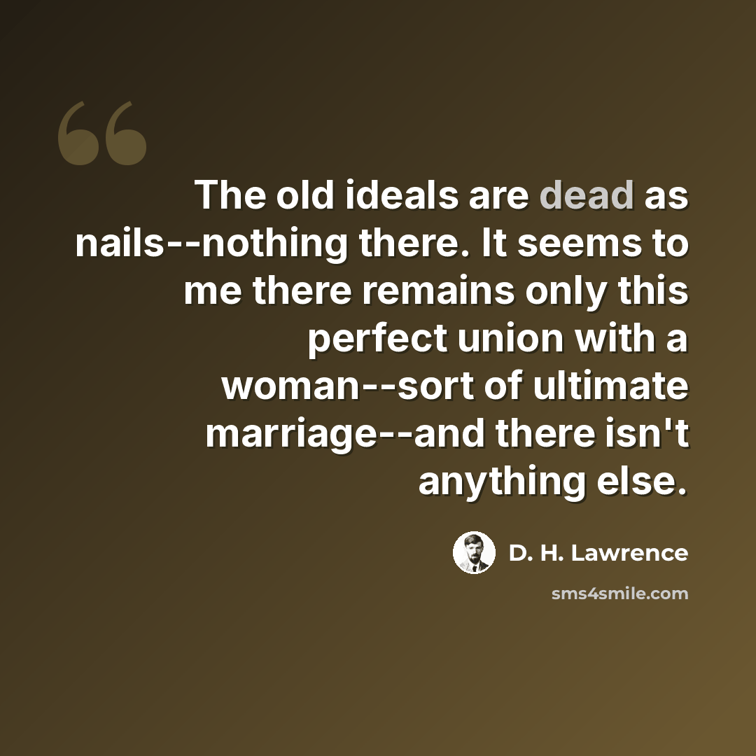 “The old ideals are dead as nails--nothing there. It seems to me there remains only this perfect union with a woman--sort of ultimate marriage--and there isn't anything else.” quote by D. H. Lawrence