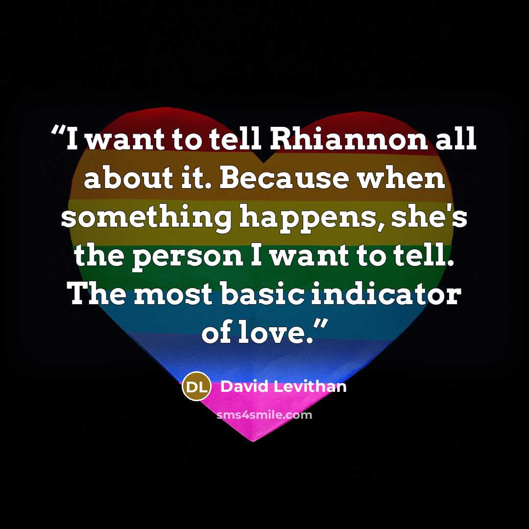 “I want to tell Rhiannon all about it. Because when something happens, she's the person I want to tell. The most basic indicator of love.” quote by David Levithan