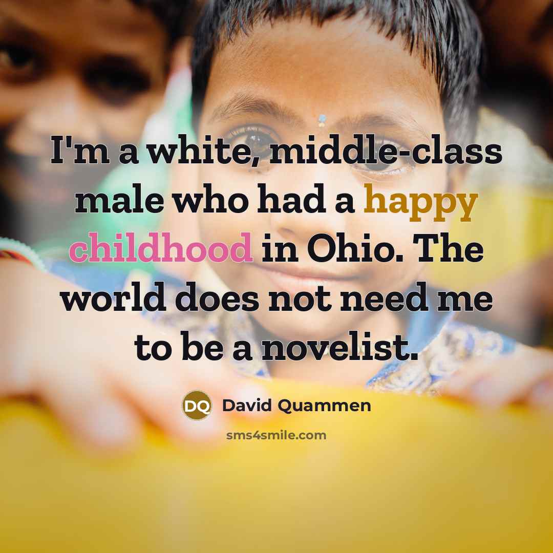 “I'm a white, middle-class male who had a happy childhood in Ohio. The world does not need me to be a novelist.” quote by David Quammen