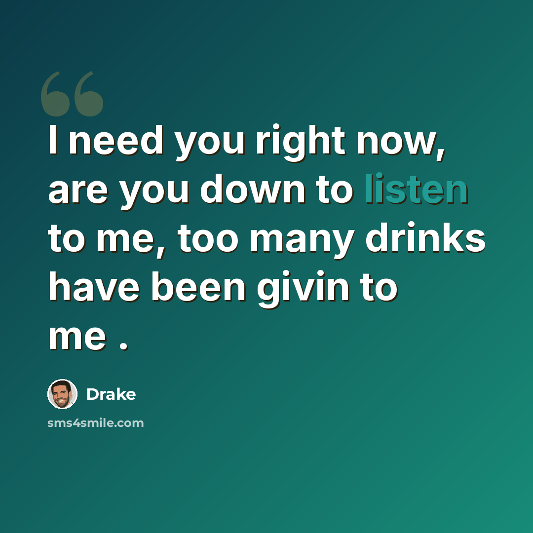 “I need you right now, are you down to listen to me, too many drinks have been givin to me .” quote by Drake