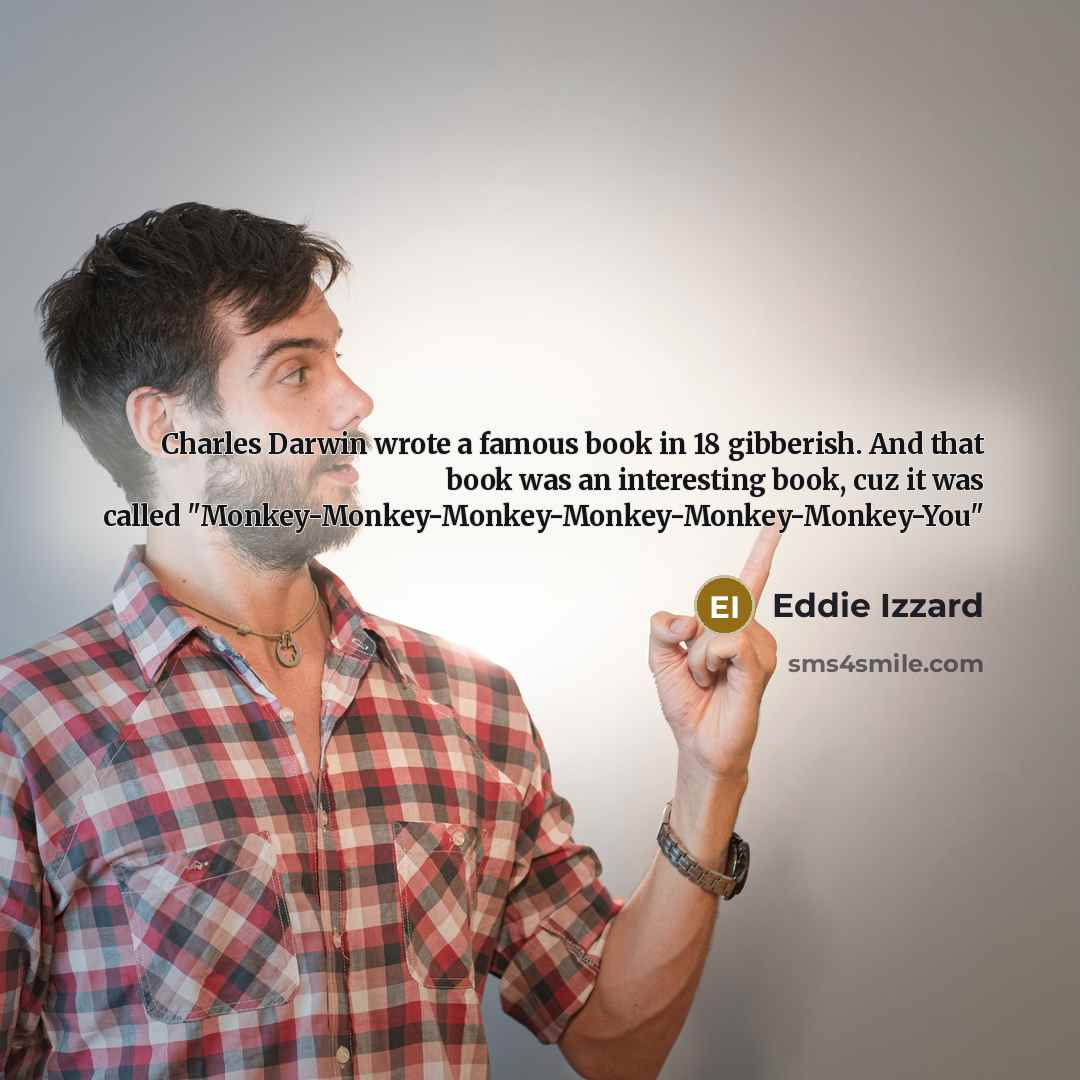 “Charles Darwin wrote a famous book in 18 gibberish. And that book was an interesting book, cuz it was called "Monkey-Monkey-Monkey-Monkey-Monkey-Monkey-You"” quote by Eddie Izzard