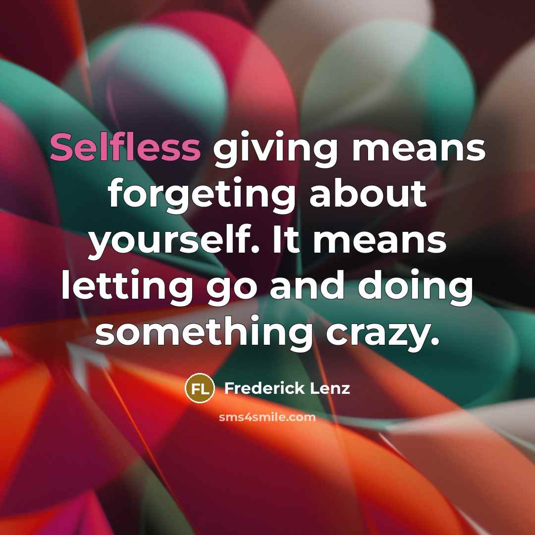 “Selfless giving means forgeting about yourself. It means letting go and doing something crazy.” quote by Frederick Lenz
