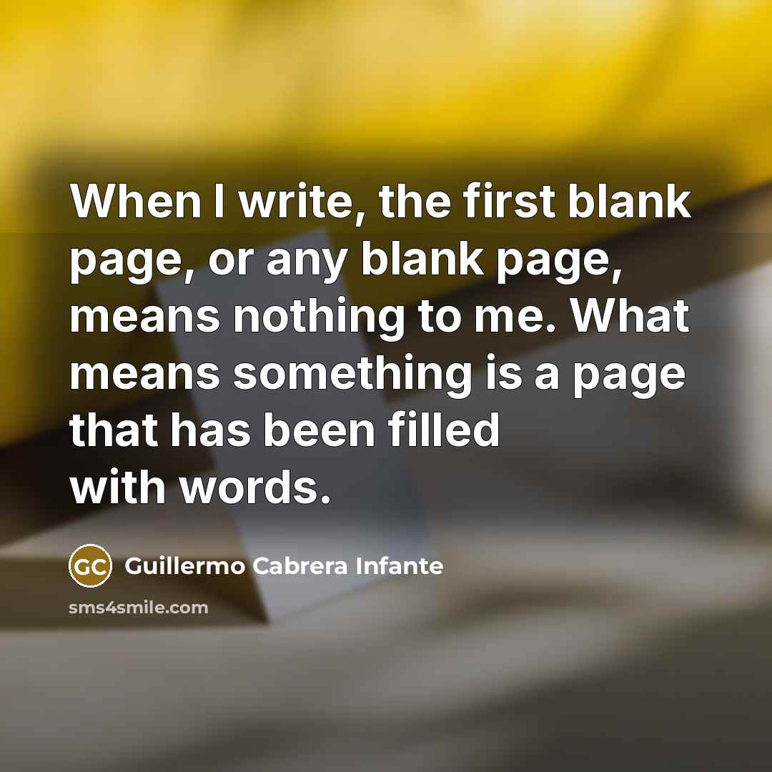 “When I write, the first blank page, or any blank page, means nothing to me. What means something is a page that has been filled with words.” quote by Guillermo Cabrera Infante