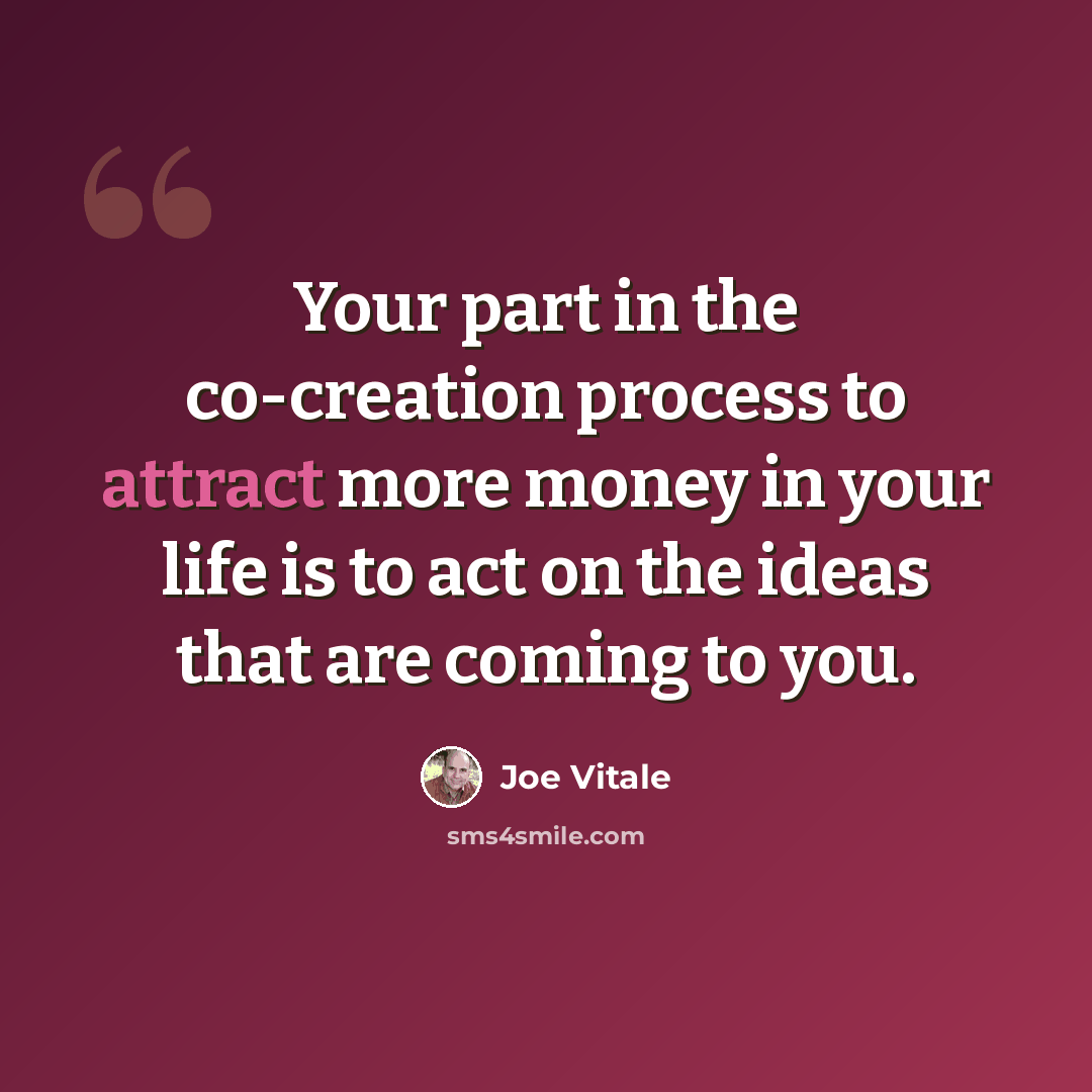 “Your part in the co-creation process to attract more money in your life is to act on the ideas that are coming to you.” quote by Joe Vitale