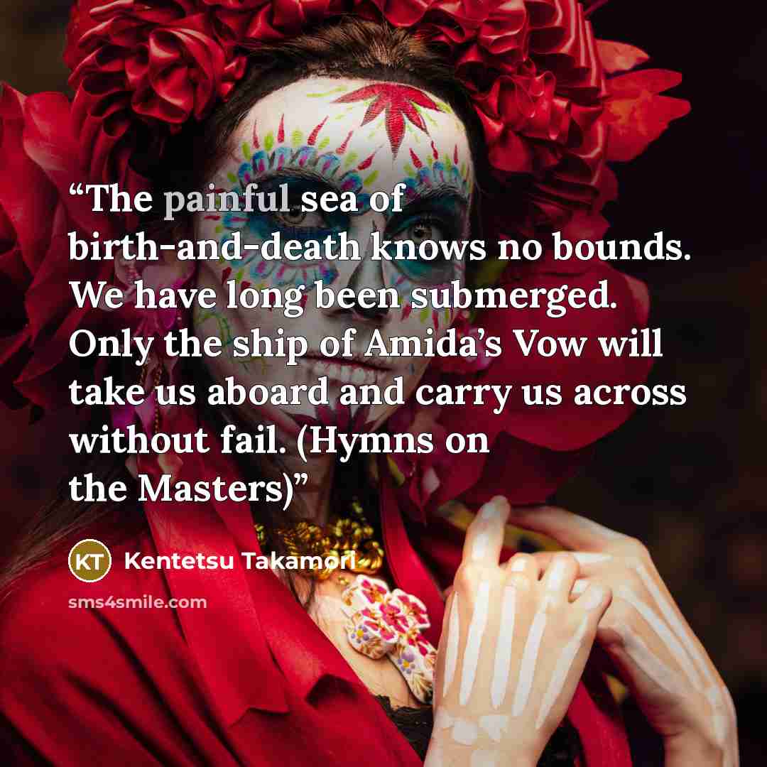 “The painful sea of birth-and-death knows no bounds. We have long been submerged. Only the ship of Amida’s Vow will take us aboard and carry us across without fail. (Hymns on the Masters)” quote by Kentetsu Takamori